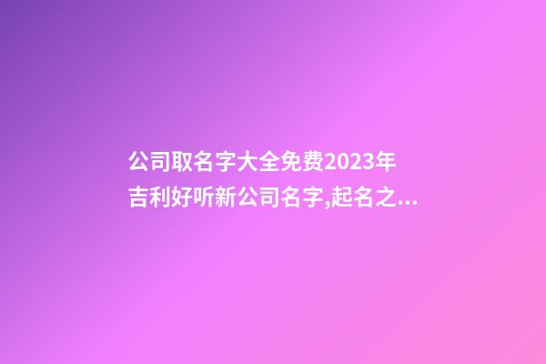 公司取名字大全免费2023年 吉利好听新公司名字,起名之家-第1张-公司起名-玄机派